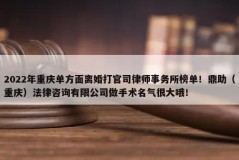 2022年重庆单方面离婚打官司律师事务所榜单！鼎助（重庆）法律咨询有限公司做手术名气很大哦！