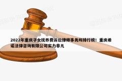 2022年重庆子女抚养费诉讼律师事务所排行榜！重庆希诺法律咨询有限公司实力非凡