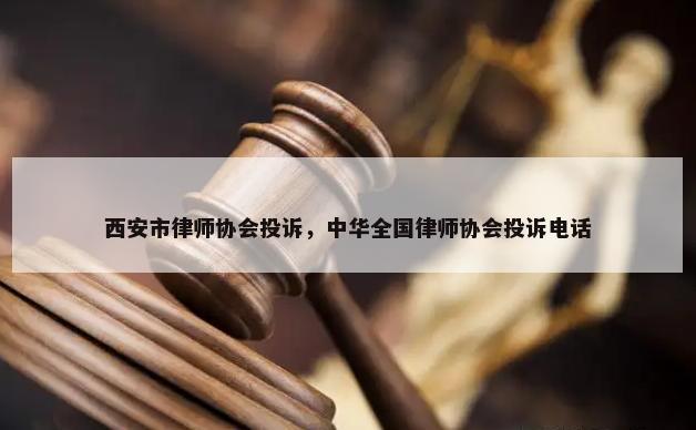 西安市律师协会投诉，中华全国律师协会投诉电话-第1张图片