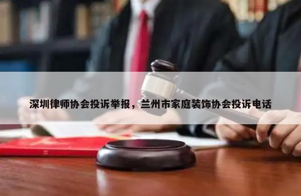 深圳律师协会投诉举报，兰州市家庭装饰协会投诉电话-第1张图片