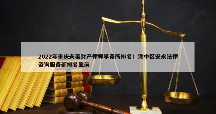 2022年重庆夫妻财产律师事务所排名！渝中区安永法律咨询服务部排名靠前-第1张图片