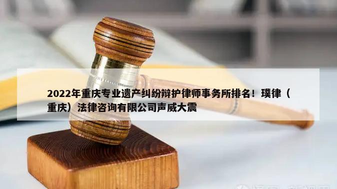 2022年重庆专业遗产纠纷辩护律师事务所排名！璞律（重庆）法律咨询有限公司声威大震-第1张图片