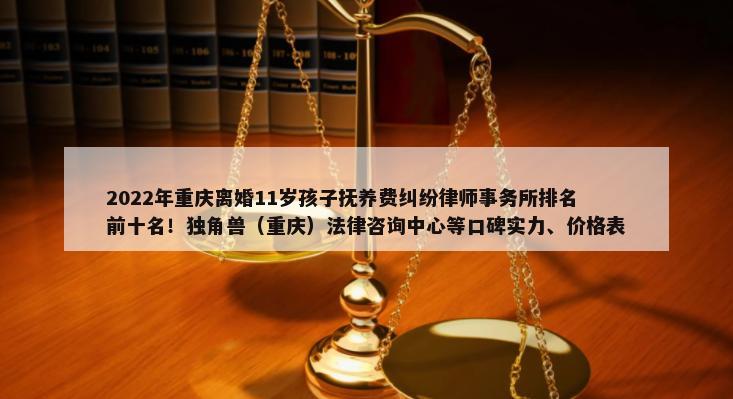 2022年重庆离婚11岁孩子抚养费纠纷律师事务所排名前十名！独角兽（重庆）法律咨询中心等口碑实力、价格表-第1张图片
