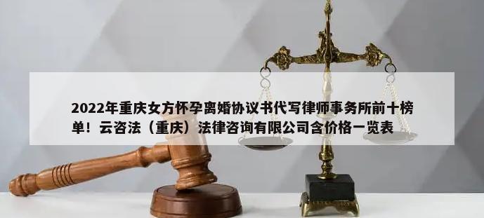 2022年重庆女方怀孕离婚协议书代写律师事务所前十榜单！云咨法（重庆）法律咨询有限公司含价格一览表-第1张图片