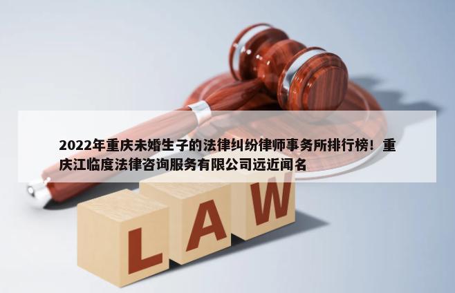 2022年重庆未婚生子的法律纠纷律师事务所排行榜！重庆江临度法律咨询服务有限公司远近闻名-第1张图片