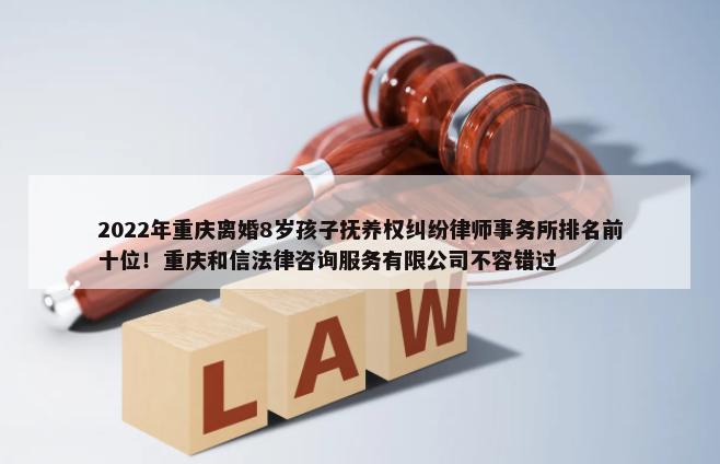 2022年重庆离婚8岁孩子抚养权纠纷律师事务所排名前十位！重庆和信法律咨询服务有限公司不容错过-第1张图片