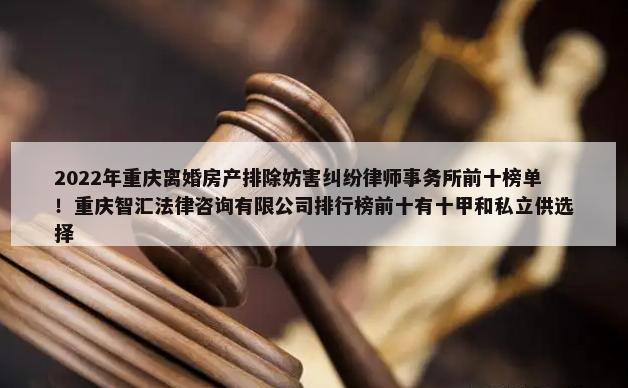 2022年重庆离婚房产排除妨害纠纷律师事务所前十榜单！重庆智汇法律咨询有限公司排行榜前十有十甲和私立供选择-第1张图片