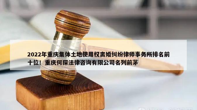 2022年重庆集体土地使用权离婚纠纷律师事务所排名前十位！重庆何探法律咨询有限公司名列前茅-第1张图片
