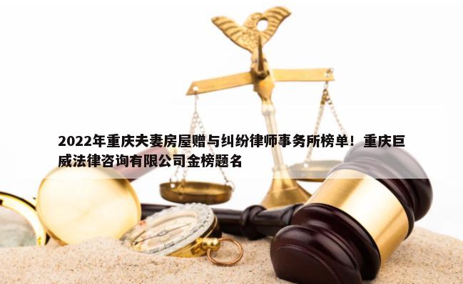 2022年重庆夫妻房屋赠与纠纷律师事务所榜单！重庆巨威法律咨询有限公司金榜题名-第1张图片