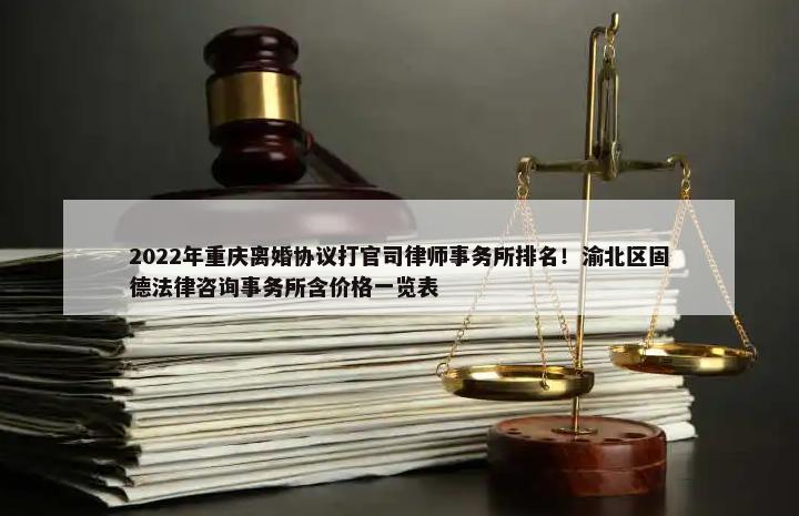 2022年重庆离婚协议打官司律师事务所排名！渝北区固德法律咨询事务所含价格一览表-第1张图片