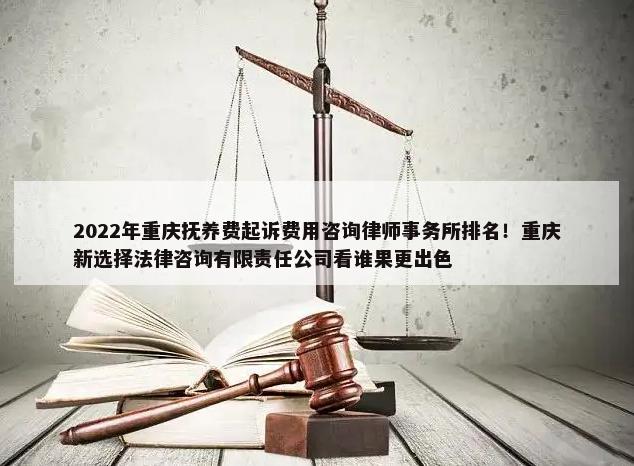 2022年重庆抚养费起诉费用咨询律师事务所排名！重庆新选择法律咨询有限责任公司看谁果更出色-第1张图片