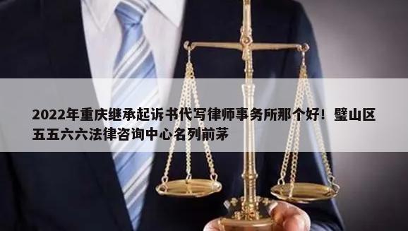 2022年重庆继承起诉书代写律师事务所那个好！璧山区五五六六法律咨询中心名列前茅-第1张图片