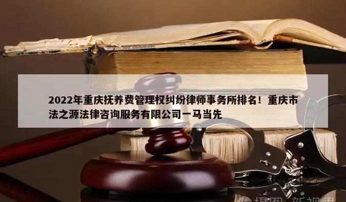 2022年重庆抚养费管理权纠纷律师事务所排名！重庆市法之源法律咨询服务有限公司一马当先-第1张图片