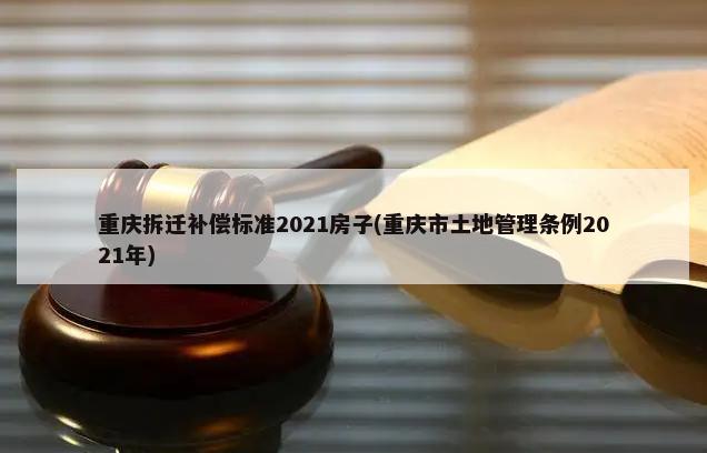 重庆拆迁补偿标准2021房子(重庆市土地管理条例2021年)-第1张图片