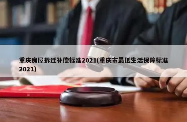 重庆房屋拆迁补偿标准2021(重庆市最低生活保障标准2021)-第1张图片