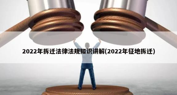 2022年拆迁法律法规知识讲解(2022年征地拆迁)-第1张图片